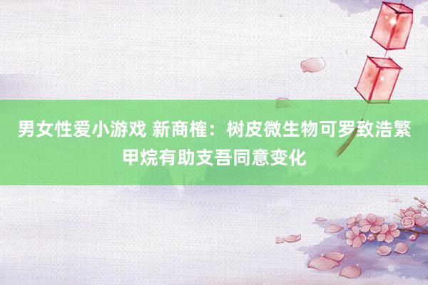 男女性爱小游戏 新商榷：树皮微生物可罗致浩繁甲烷有助支吾同意变化