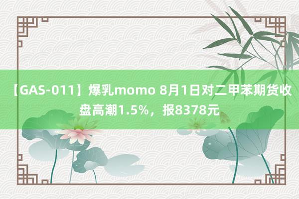 【GAS-011】爆乳momo 8月1日对二甲苯期货收盘高潮1.5%，报8378元