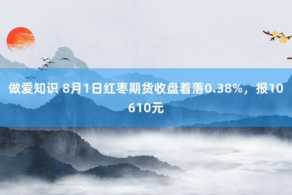 做爱知识 8月1日红枣期货收盘着落0.38%，报10610元