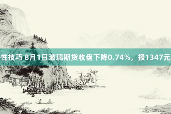 性技巧 8月1日玻璃期货收盘下降0.74%，报1347元