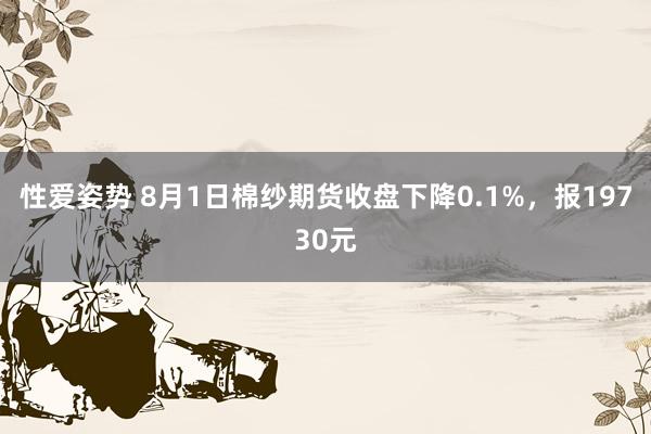 性爱姿势 8月1日棉纱期货收盘下降0.1%，报19730元