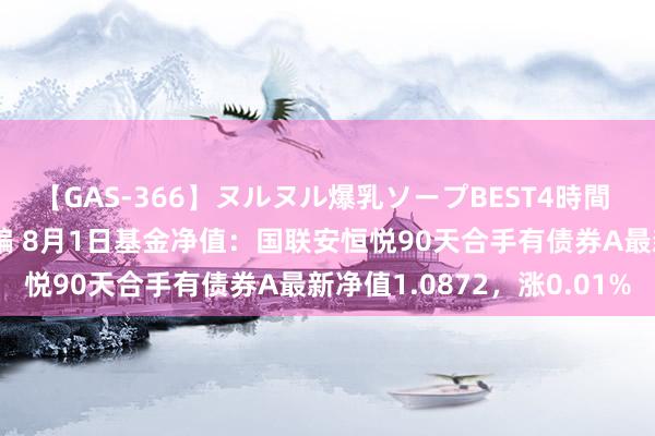 【GAS-366】ヌルヌル爆乳ソープBEST4時間 マットSEX騎乗位特別編 8月1日基金净值：国联安恒悦90天合手有债券A最新净值1.0872，涨0.01%