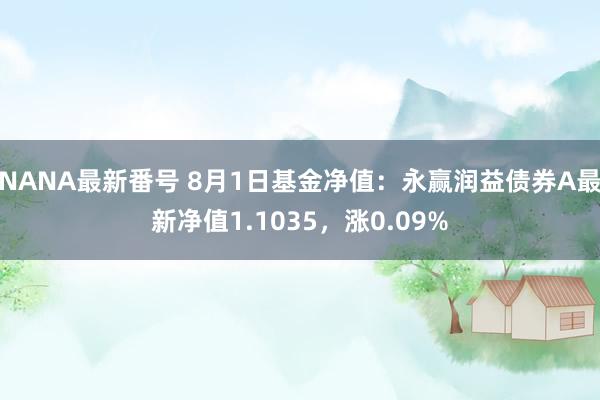 NANA最新番号 8月1日基金净值：永赢润益债券A最新净值1.1035，涨0.09%