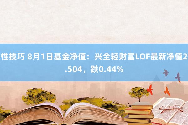 性技巧 8月1日基金净值：兴全轻财富LOF最新净值2.504，跌0.44%