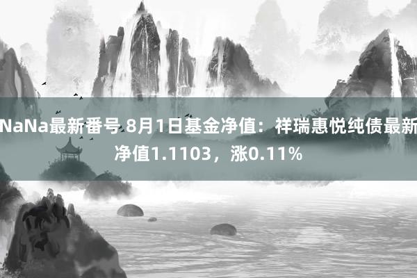 NaNa最新番号 8月1日基金净值：祥瑞惠悦纯债最新净值1.1103，涨0.11%