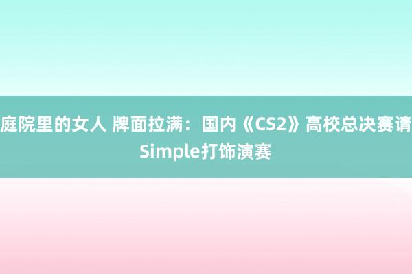 庭院里的女人 牌面拉满：国内《CS2》高校总决赛请Simple打饰演赛