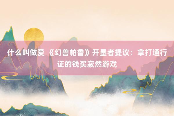 什么叫做爱 《幻兽帕鲁》开垦者提议：拿打通行证的钱买寂然游戏