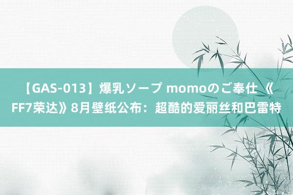 【GAS-013】爆乳ソープ momoのご奉仕 《FF7荣达》8月壁纸公布：超酷的爱丽丝和巴雷特