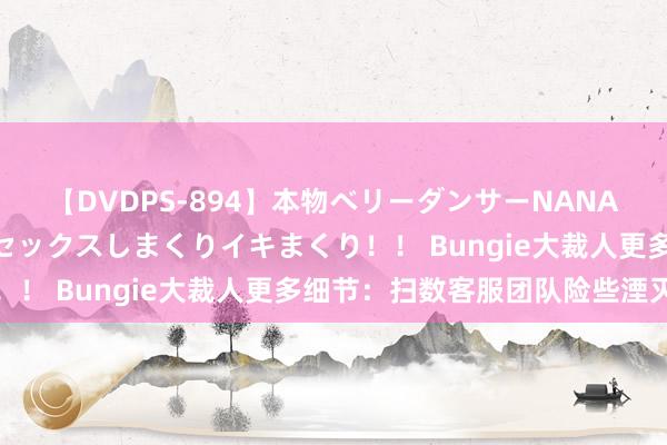 【DVDPS-894】本物ベリーダンサーNANA第2弾 悦楽の腰使いでセックスしまくりイキまくり！！ Bungie大裁人更多细节：扫数客服团队险些湮灭