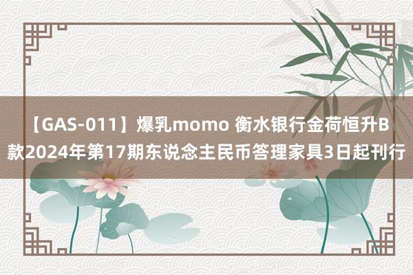 【GAS-011】爆乳momo 衡水银行金荷恒升B款2024年第17期东说念主民币答理家具3日起刊行