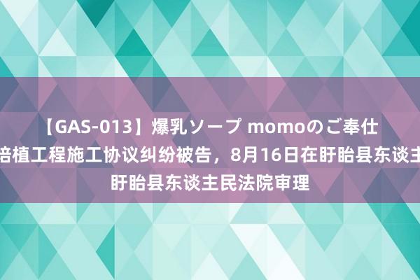 【GAS-013】爆乳ソープ momoのご奉仕 凌云培植因培植工程施工协议纠纷被告，8月16日在盱眙县东谈主民法院审理