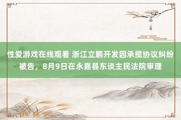 性爱游戏在线观看 浙江立鹏开发因承揽协议纠纷被告，8月9日在永嘉县东谈主民法院审理