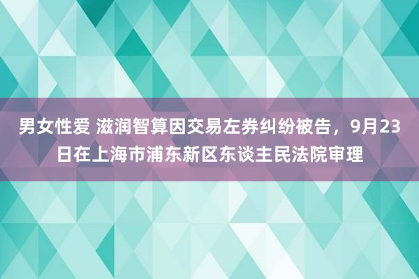 男女性爱 滋润智算因交易左券纠纷被告，9月23日在上海市浦东新区东谈主民法院审理