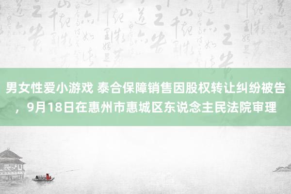 男女性爱小游戏 泰合保障销售因股权转让纠纷被告，9月18日在惠州市惠城区东说念主民法院审理