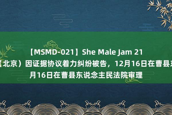 【MSMD-021】She Male Jam 21 苹果电子居品商贸（北京）因证据协议着力纠纷被告，12月16日在曹县东说念主民法院审理