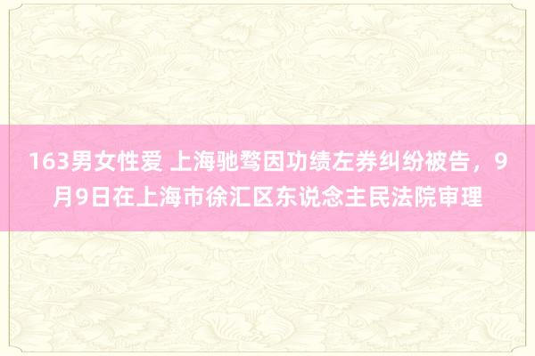 163男女性爱 上海驰骛因功绩左券纠纷被告，9月9日在上海市徐汇区东说念主民法院审理