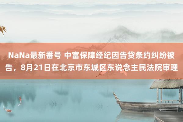 NaNa最新番号 中富保障经纪因告贷条约纠纷被告，8月21日在北京市东城区东说念主民法院审理