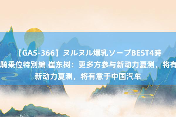 【GAS-366】ヌルヌル爆乳ソープBEST4時間 マットSEX騎乗位特別編 崔东树：更多方参与新动力夏测，将有意于中国汽车