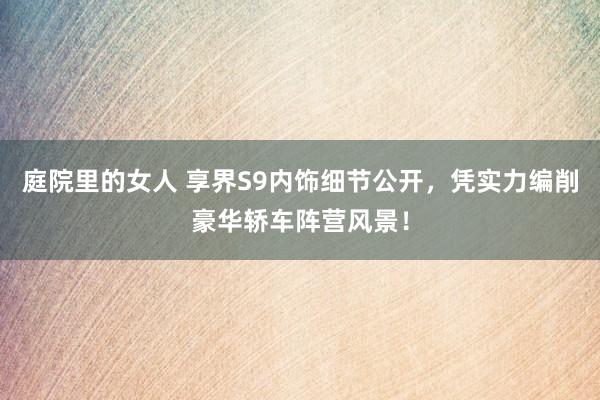 庭院里的女人 享界S9内饰细节公开，凭实力编削豪华轿车阵营风景！