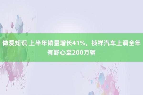 做爱知识 上半年销量增长41%，祯祥汽车上调全年有野心至200万辆