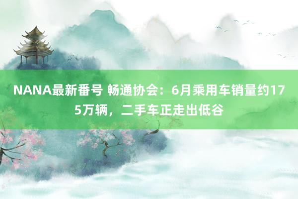 NANA最新番号 畅通协会：6月乘用车销量约175万辆，二手车正走出低谷