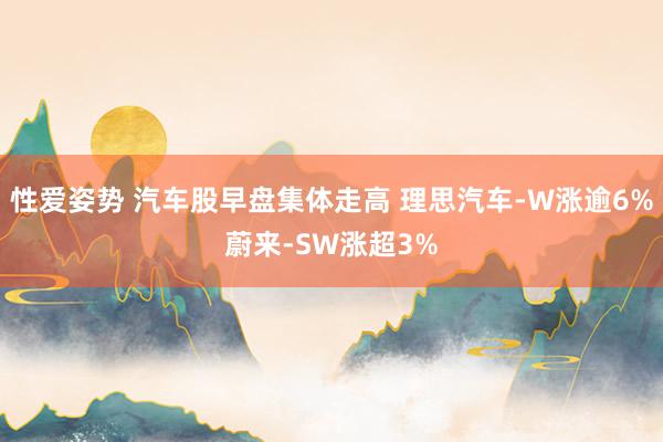 性爱姿势 汽车股早盘集体走高 理思汽车-W涨逾6%蔚来-SW涨超3%