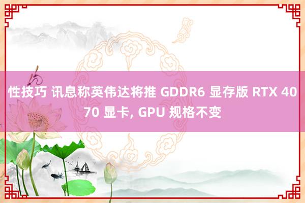 性技巧 讯息称英伟达将推 GDDR6 显存版 RTX 4070 显卡， GPU 规格不变