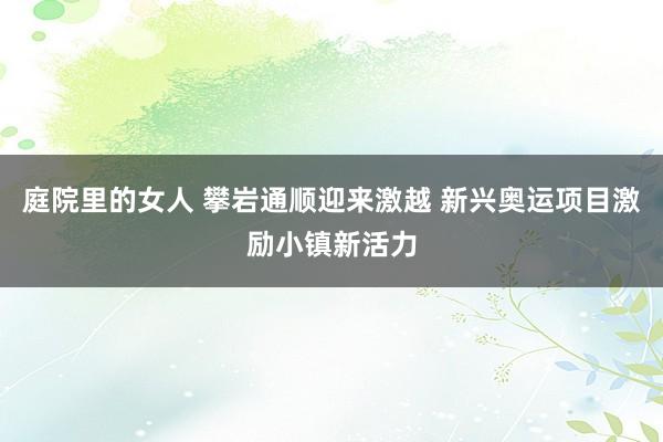 庭院里的女人 攀岩通顺迎来激越 新兴奥运项目激励小镇新活力