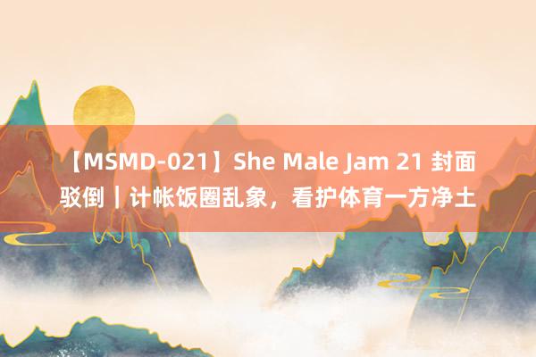 【MSMD-021】She Male Jam 21 封面驳倒｜计帐饭圈乱象，看护体育一方净土