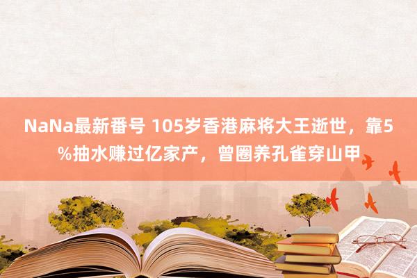 NaNa最新番号 105岁香港麻将大王逝世，靠5%抽水赚过亿家产，曾圈养孔雀穿山甲