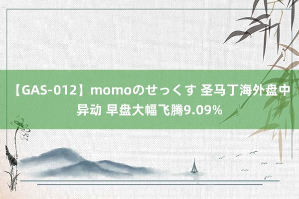 【GAS-012】momoのせっくす 圣马丁海外盘中异动 早盘大幅飞腾9.09%