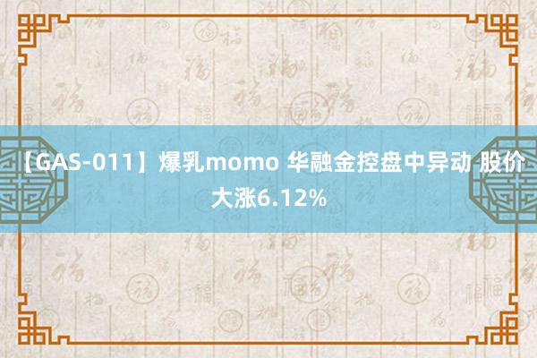 【GAS-011】爆乳momo 华融金控盘中异动 股价大涨6.12%