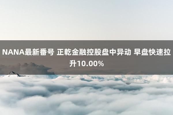 NANA最新番号 正乾金融控股盘中异动 早盘快速拉升10.00%