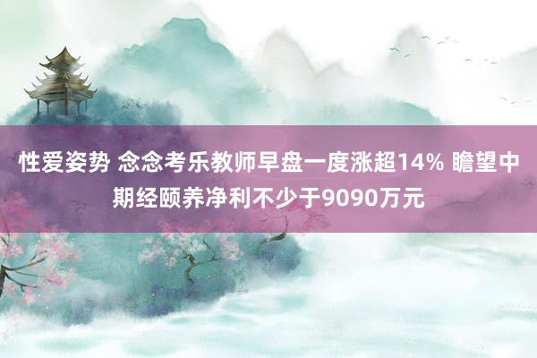 性爱姿势 念念考乐教师早盘一度涨超14% 瞻望中期经颐养净利不少于9090万元