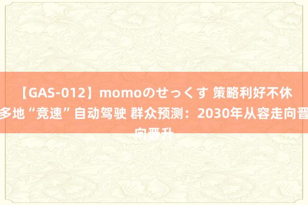 【GAS-012】momoのせっくす 策略利好不休！多地“竞速”自动驾驶 群众预测：2030年从容走向晋升