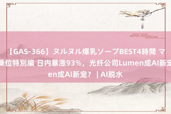 【GAS-366】ヌルヌル爆乳ソープBEST4時間 マットSEX騎乗位特別編 日内暴涨93%，光纤公司Lumen成AI新宠？ | AI脱水