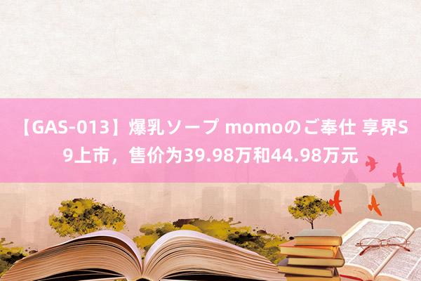 【GAS-013】爆乳ソープ momoのご奉仕 享界S9上市，售价为39.98万和44.98万元