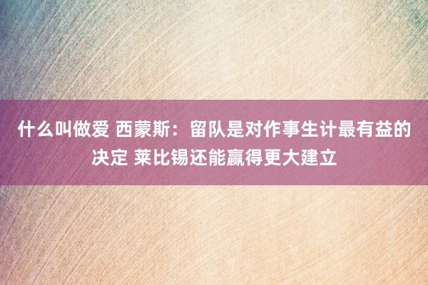 什么叫做爱 西蒙斯：留队是对作事生计最有益的决定 莱比锡还能赢得更大建立