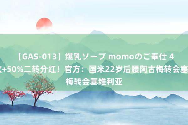 【GAS-013】爆乳ソープ momoのご奉仕 400万欧+50%二转分红！官方：国米22岁后腰阿古梅转会塞维利亚