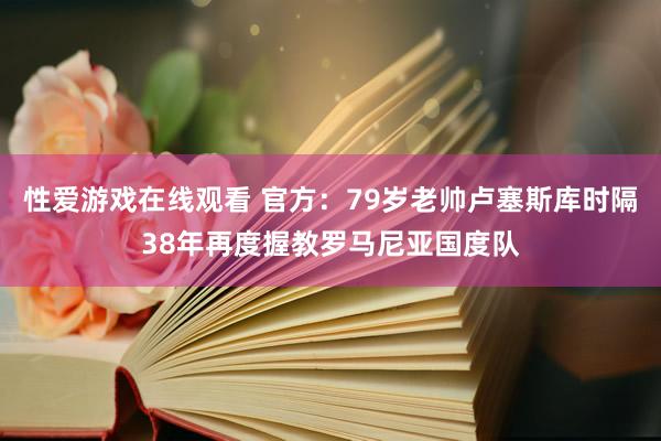 性爱游戏在线观看 官方：79岁老帅卢塞斯库时隔38年再度握教罗马尼亚国度队