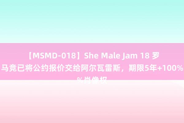 【MSMD-018】She Male Jam 18 罗马诺：马竞已将公约报价交给阿尔瓦雷斯，期限5年+100%肖像权