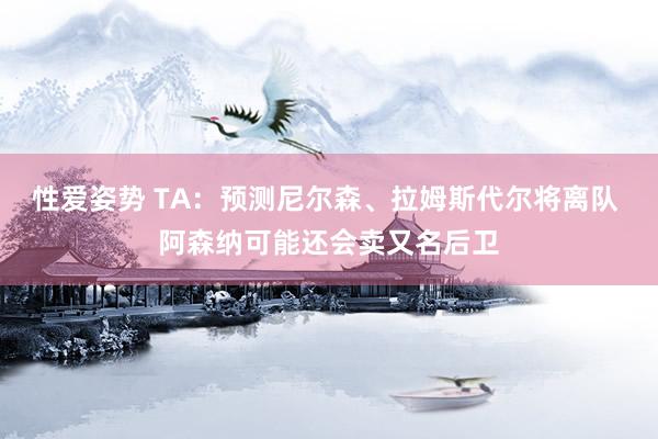 性爱姿势 TA：预测尼尔森、拉姆斯代尔将离队 阿森纳可能还会卖又名后卫