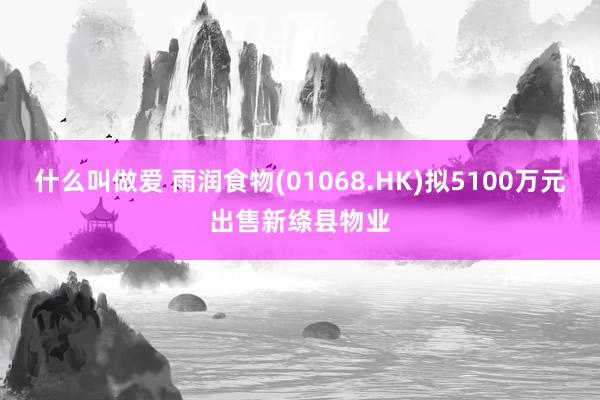 什么叫做爱 雨润食物(01068.HK)拟5100万元出售新绦县物业