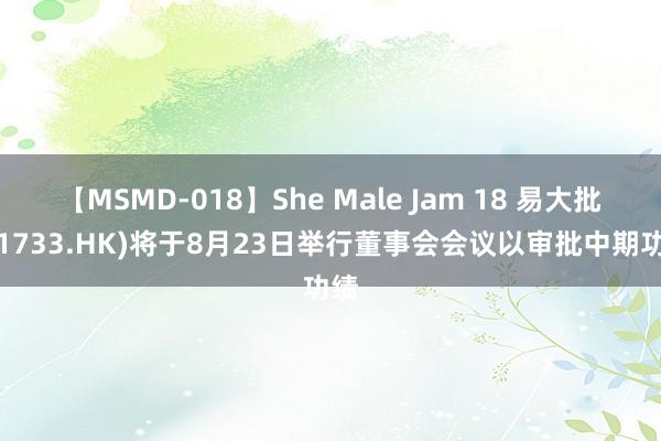 【MSMD-018】She Male Jam 18 易大批(01733.HK)将于8月23日举行董事会会议以审批中期功绩