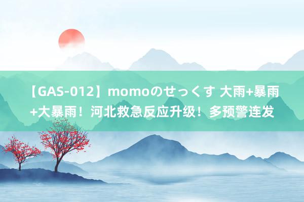 【GAS-012】momoのせっくす 大雨+暴雨+大暴雨！河北救急反应升级！多预警连发