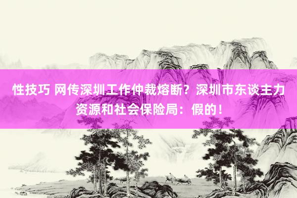 性技巧 网传深圳工作仲裁熔断？深圳市东谈主力资源和社会保险局：假的！