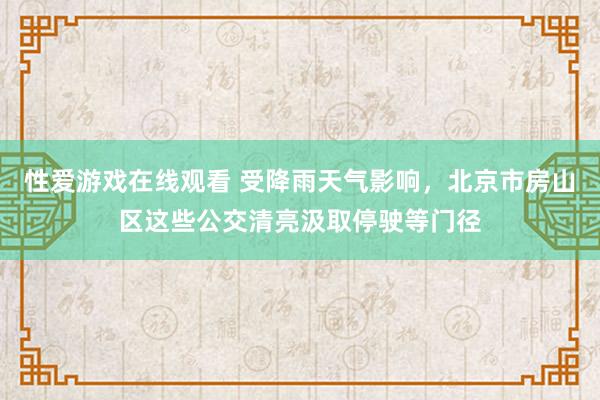 性爱游戏在线观看 受降雨天气影响，北京市房山区这些公交清亮汲取停驶等门径