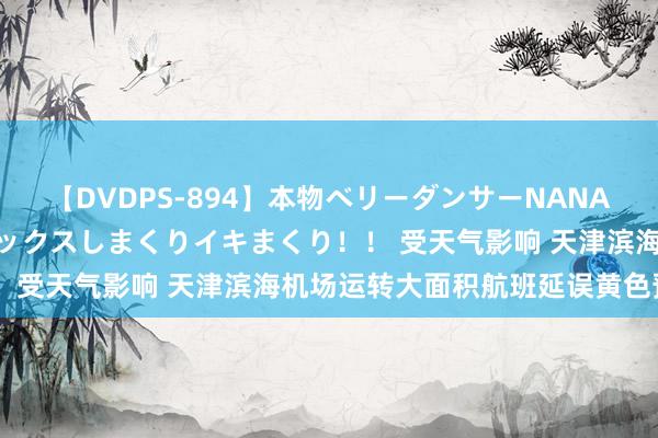 【DVDPS-894】本物ベリーダンサーNANA第2弾 悦楽の腰使いでセックスしまくりイキまくり！！ 受天气影响 天津滨海机场运转大面积航班延误黄色预警