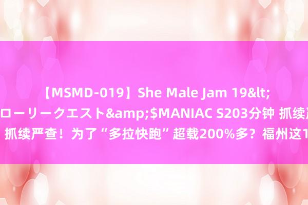 【MSMD-019】She Male Jam 19</a>2008-08-04グローリークエスト&$MANIAC S203分钟 抓续严查！为了“多拉快跑”超载200%多？福州这10辆大“祸”车就逮了！