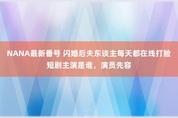 NANA最新番号 闪婚后夫东谈主每天都在线打脸短剧主演是谁，演员先容